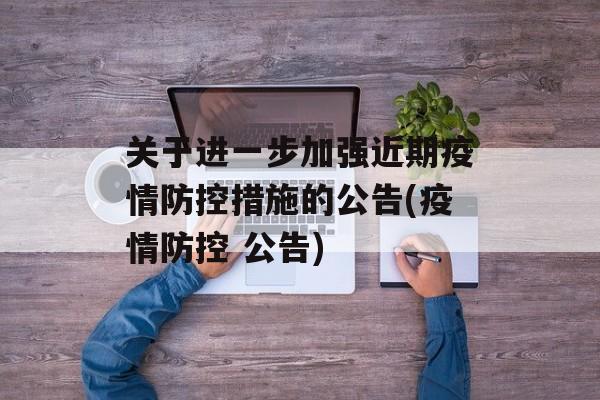 关于进一步加强近期疫情防控措施的公告(疫情防控 公告)