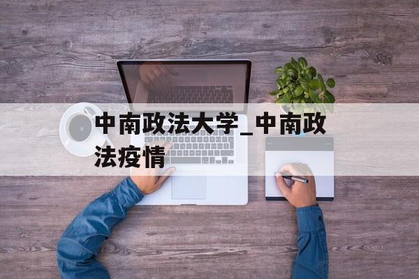 中南政法大学_中南政法疫情