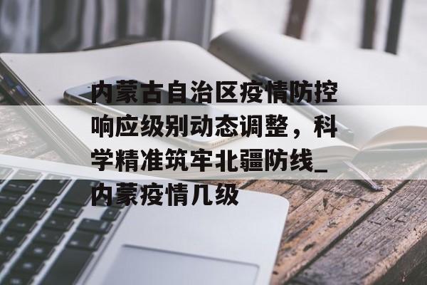 内蒙古自治区疫情防控响应级别动态调整，科学精准筑牢北疆防线_内蒙疫情几级