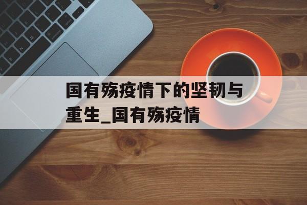 国有殇疫情下的坚韧与重生_国有殇疫情