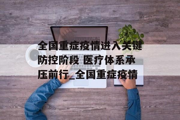 全国重症疫情进入关键防控阶段 医疗体系承压前行_全国重症疫情