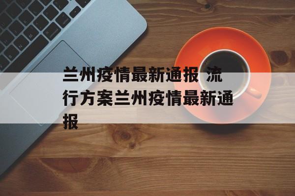 兰州疫情最新通报 流行方案兰州疫情最新通报