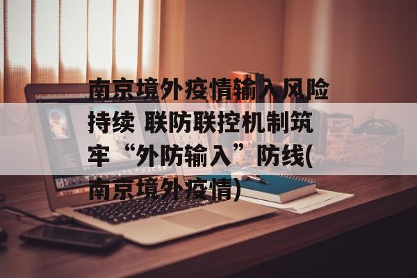 南京境外疫情输入风险持续 联防联控机制筑牢“外防输入”防线(南京境外疫情)