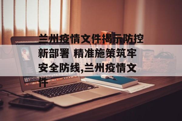 兰州疫情文件揭示防控新部署 精准施策筑牢安全防线,兰州疫情文件