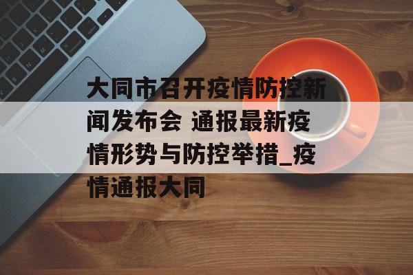 大同市召开疫情防控新闻发布会 通报最新疫情形势与防控举措_疫情通报大同