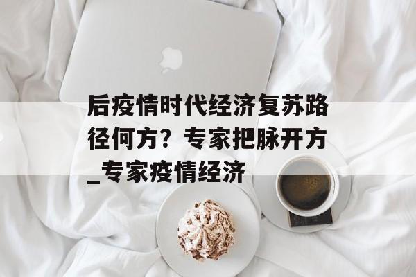后疫情时代经济复苏路径何方？专家把脉开方_专家疫情经济