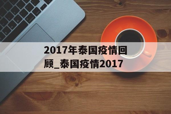 2017年泰国疫情回顾_泰国疫情2017