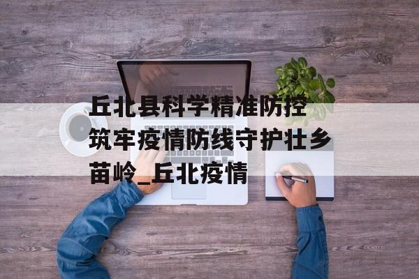 丘北县科学精准防控 筑牢疫情防线守护壮乡苗岭_丘北疫情