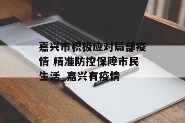 嘉兴市积极应对局部疫情 精准防控保障市民生活_嘉兴有疫情