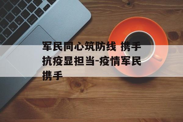 军民同心筑防线 携手抗疫显担当-疫情军民携手