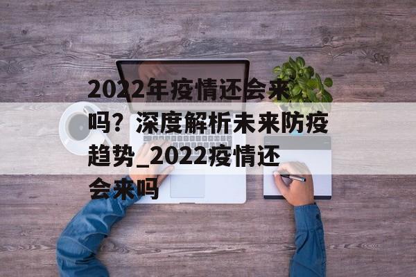2022年疫情还会来吗？深度解析未来防疫趋势_2022疫情还会来吗