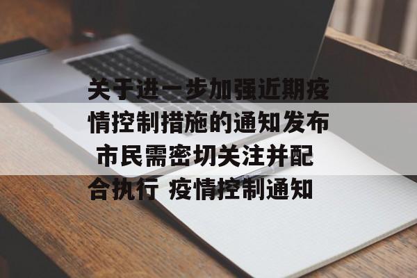 关于进一步加强近期疫情控制措施的通知发布 市民需密切关注并配合执行 疫情控制通知