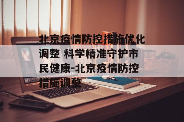 北京疫情防控措施优化调整 科学精准守护市民健康-北京疫情防控措施调整