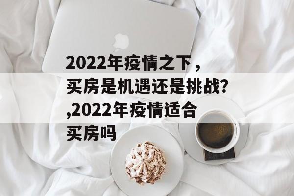 2022年疫情之下，买房是机遇还是挑战？,2022年疫情适合买房吗