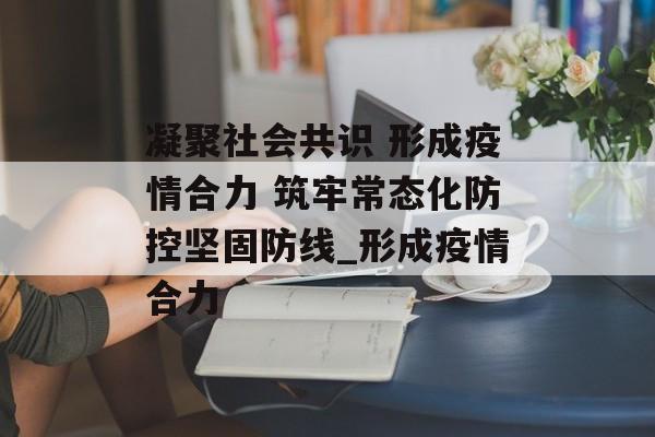 凝聚社会共识 形成疫情合力 筑牢常态化防控坚固防线_形成疫情合力