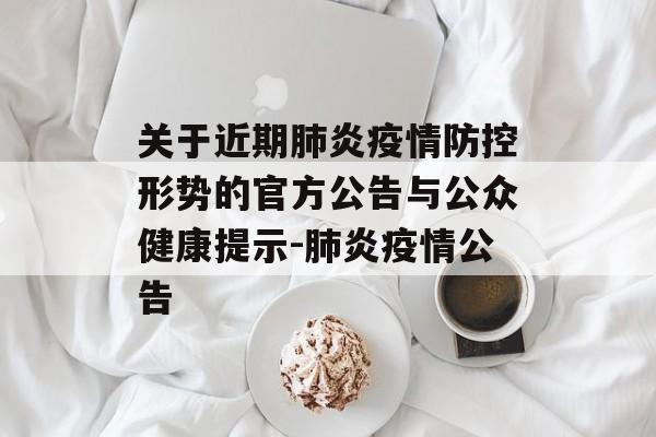 关于近期肺炎疫情防控形势的官方公告与公众健康提示-肺炎疫情公告