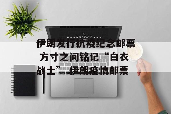 伊朗发行抗疫纪念邮票 方寸之间铭记“白衣战士” 伊朗疫情邮票