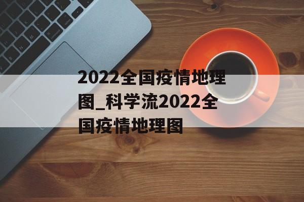 2022全国疫情地理图_科学流2022全国疫情地理图