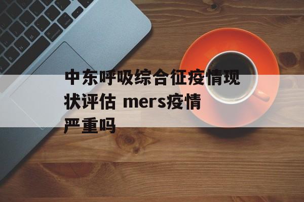 中东呼吸综合征疫情现状评估 mers疫情严重吗