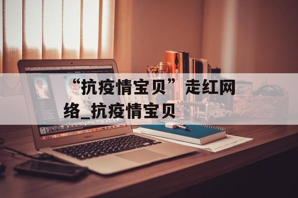 “抗疫情宝贝”走红网络_抗疫情宝贝
