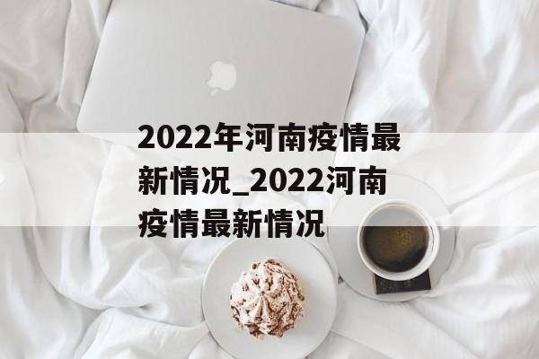 2022年河南疫情最新情况_2022河南疫情最新情况