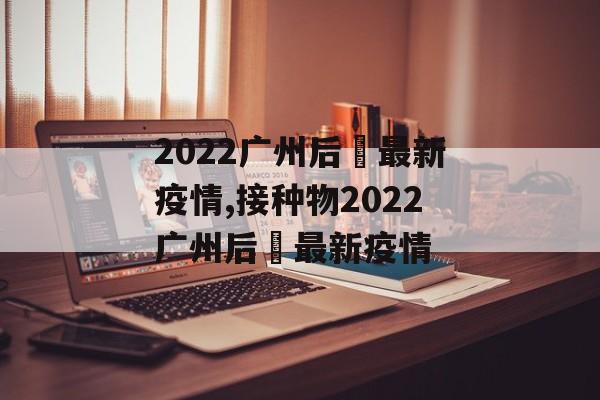 2022广州后滘最新疫情,接种物2022广州后滘最新疫情