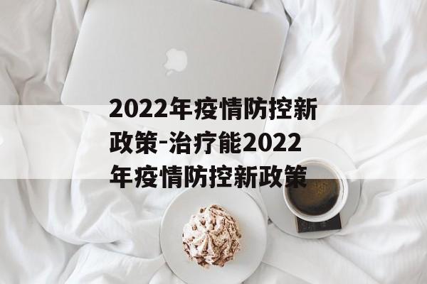 2022年疫情防控新政策-治疗能2022年疫情防控新政策