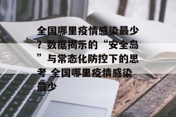 全国哪里疫情感染最少？数据揭示的“安全岛”与常态化防控下的思考 全国哪里疫情感染最少