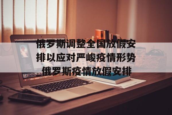 俄罗斯调整全国放假安排以应对严峻疫情形势_俄罗斯疫情放假安排