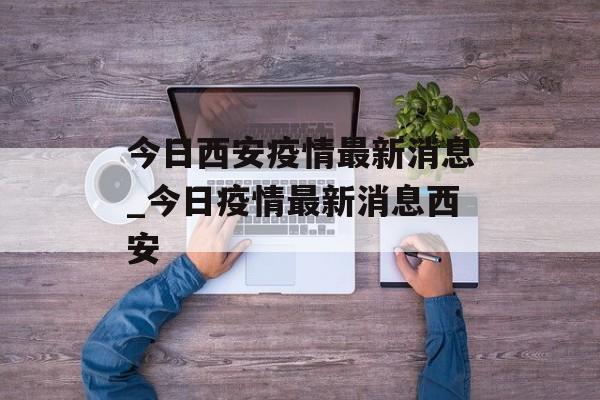 今日西安疫情最新消息_今日疫情最新消息西安