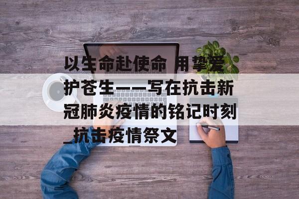 以生命赴使命 用挚爱护苍生——写在抗击新冠肺炎疫情的铭记时刻_抗击疫情祭文