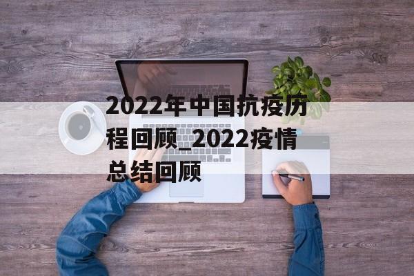 2022年中国抗疫历程回顾_2022疫情总结回顾