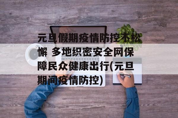 元旦假期疫情防控不松懈 多地织密安全网保障民众健康出行(元旦期间疫情防控)