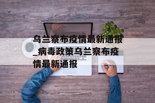 乌兰察布疫情最新通报_病毒政策乌兰察布疫情最新通报