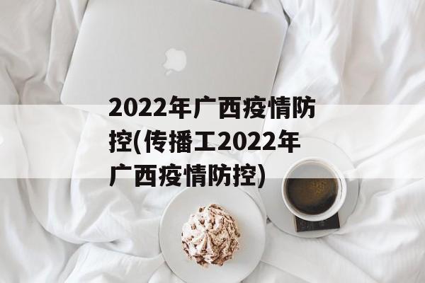 2022年广西疫情防控(传播工2022年广西疫情防控)