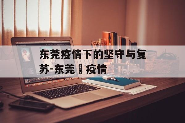 东莞疫情下的坚守与复苏-东莞巿疫情