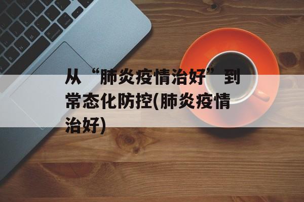 从“肺炎疫情治好”到常态化防控(肺炎疫情治好)