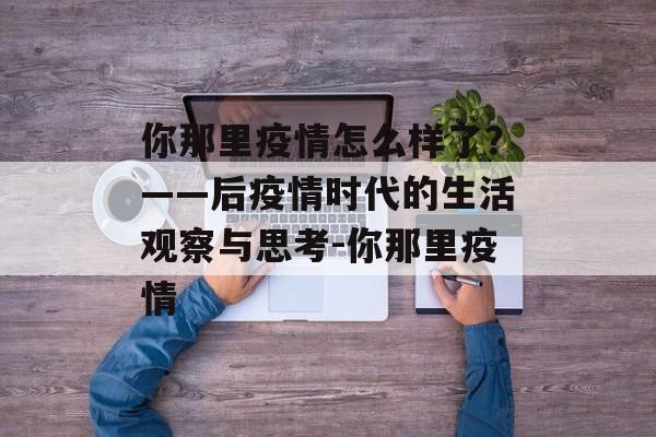 你那里疫情怎么样了？——后疫情时代的生活观察与思考-你那里疫情