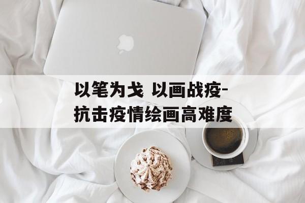 以笔为戈 以画战疫-抗击疫情绘画高难度