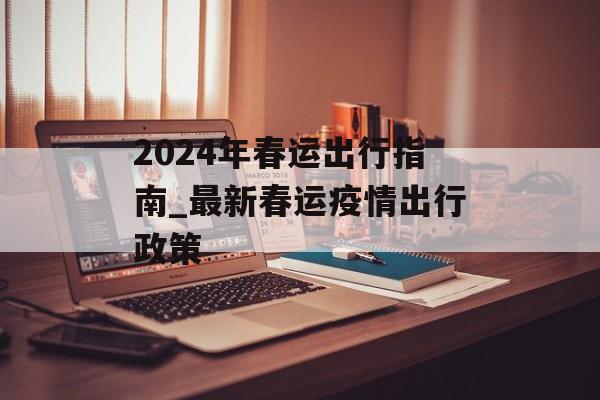 2024年春运出行指南_最新春运疫情出行政策