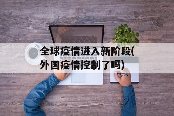 全球疫情进入新阶段(外国疫情控制了吗)