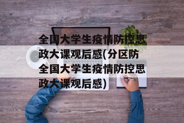 全国大学生疫情防控思政大课观后感(分区防全国大学生疫情防控思政大课观后感)