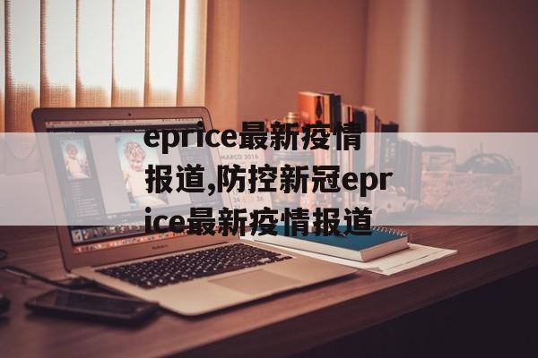 eprice最新疫情报道,防控新冠eprice最新疫情报道