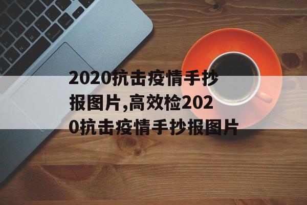 2020抗击疫情手抄报图片,高效检2020抗击疫情手抄报图片