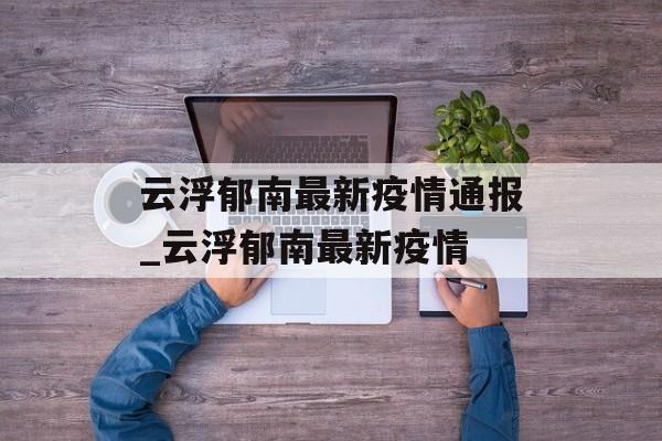 云浮郁南最新疫情通报_云浮郁南最新疫情