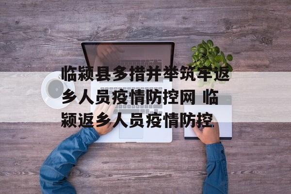 临颍县多措并举筑牢返乡人员疫情防控网 临颍返乡人员疫情防控