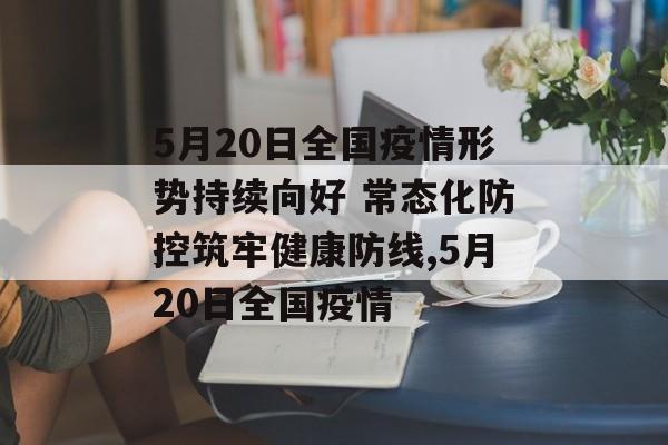 5月20日全国疫情形势持续向好 常态化防控筑牢健康防线,5月20日全国疫情