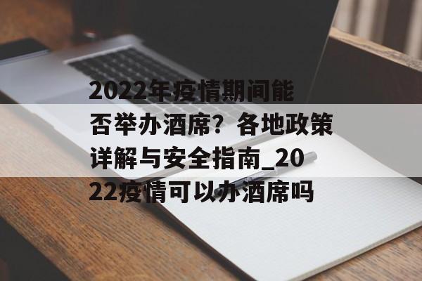 2022年疫情期间能否举办酒席？各地政策详解与安全指南_2022疫情可以办酒席吗