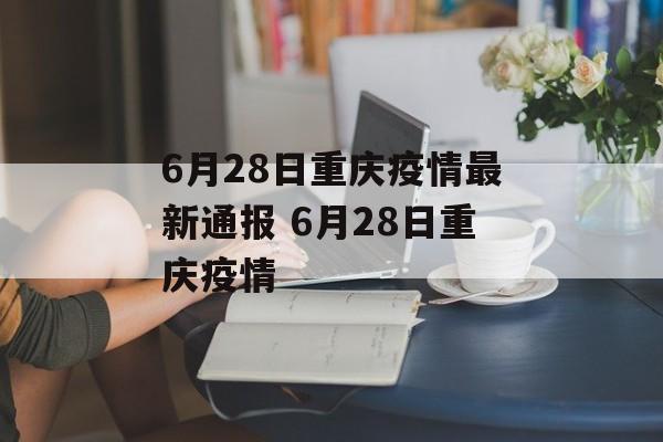 6月28日重庆疫情最新通报 6月28日重庆疫情