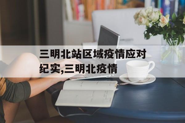三明北站区域疫情应对纪实,三明北疫情